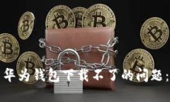 如何解决华为钱包下载不了的问题：全面指南